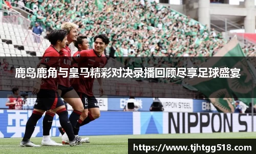 鹿岛鹿角与皇马精彩对决录播回顾尽享足球盛宴