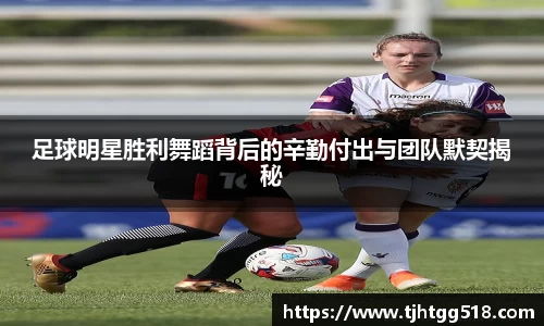 足球明星胜利舞蹈背后的辛勤付出与团队默契揭秘